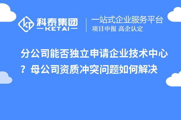 分公司能否獨(dú)立申請(qǐng)企業(yè)技術(shù)中心？母公司資質(zhì)沖突問題如何解決