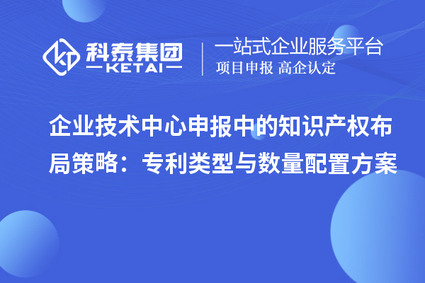 企業(yè)技術(shù)中心申報(bào)中的知識(shí)產(chǎn)權(quán)布局策略：專利類型與數(shù)量配置方案
