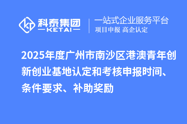 2025年度廣州市南沙區(qū)港澳青年創(chuàng)新創(chuàng)業(yè)基地認定和考核申報時間、條件要求、補助獎勵
