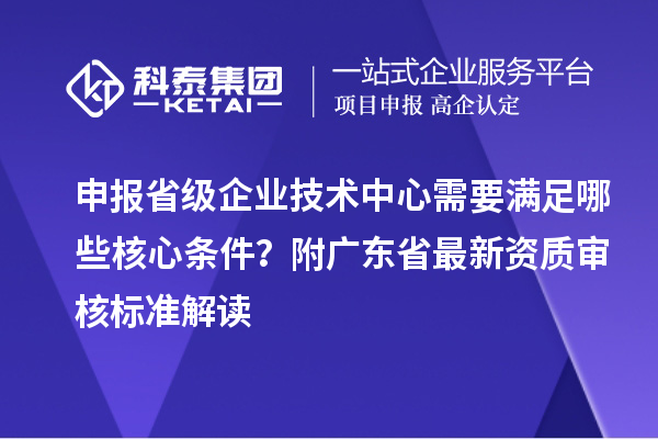 申報(bào)省級(jí)企業(yè)技術(shù)中心需要滿足哪些核心條件？附廣東省最新資質(zhì)審核標(biāo)準(zhǔn)解讀