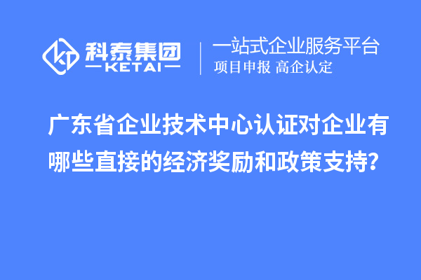 廣東省企業(yè)技術(shù)中心認(rèn)證對(duì)企業(yè)有哪些直接的經(jīng)濟(jì)獎(jiǎng)勵(lì)和政策支持？