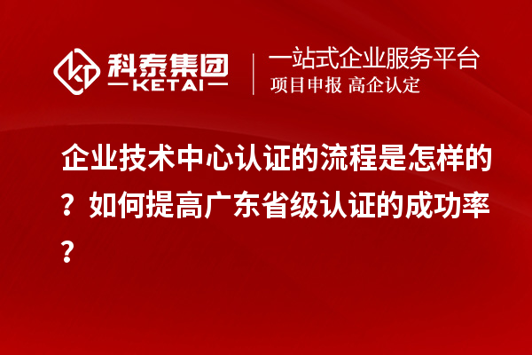 企業(yè)技術(shù)中心認(rèn)證的流程是怎樣的？如何提高廣東省級(jí)認(rèn)證的成功率？