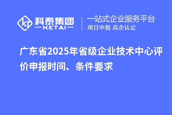 廣東省2025年省級(jí)企業(yè)技術(shù)中心評(píng)價(jià)申報(bào)時(shí)間、條件要求