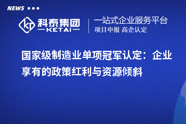 國家級制造業(yè)單項冠軍認(rèn)定：企業(yè)享有的政策紅利與資源傾斜