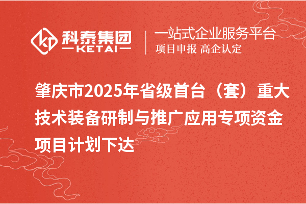 肇慶市2025年省級首臺（套）重大技術(shù)裝備研制與推廣應(yīng)用專項資金項目計劃下達