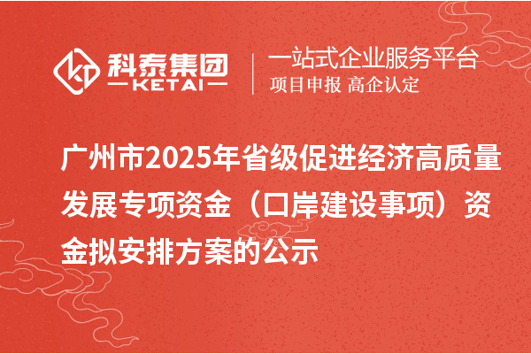 廣州市2025年省級促進經(jīng)濟高質(zhì)量發(fā)展專項資金（口岸建設事項）資金擬安排方案的公示