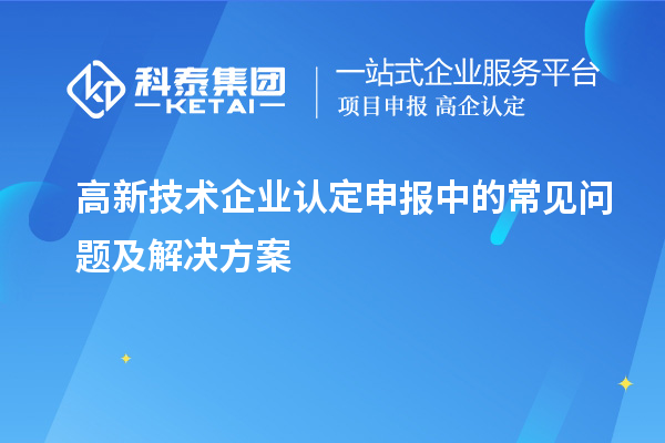 高新技術(shù)企業(yè)認(rèn)定申報(bào)中的常見(jiàn)問(wèn)題及解決方案
