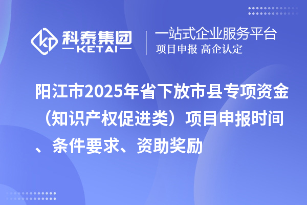 陽江市2025年省下放市縣專項(xiàng)資金（知識(shí)產(chǎn)權(quán)促進(jìn)類）項(xiàng)目申報(bào)時(shí)間、條件要求、資助獎(jiǎng)勵(lì)
