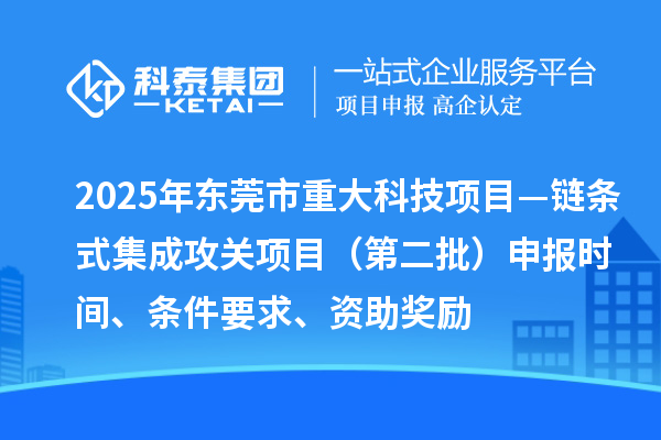 2025年東莞市重大科技項(xiàng)目—鏈條式集成攻關(guān)項(xiàng)目（第二批）申報(bào)時(shí)間、條件要求、資助獎(jiǎng)勵(lì)