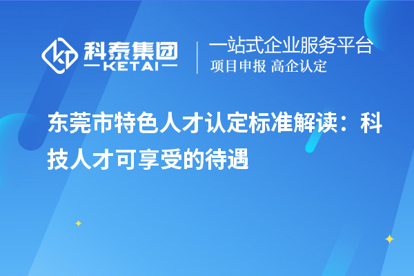 東莞市特色人才認定標準解讀：科技人才可享受的待遇