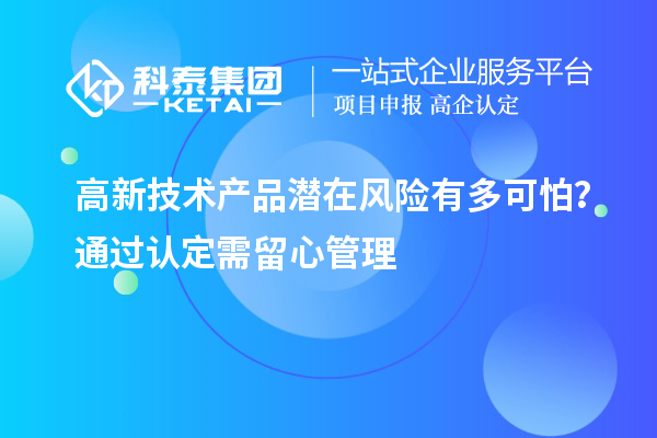 高新技術(shù)產(chǎn)品潛在風(fēng)險(xiǎn)有多可怕？通過認(rèn)定需留心管理