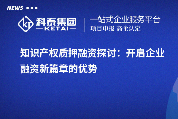 知識產(chǎn)權質押融資探討：開啟企業(yè)融資新篇章的優(yōu)勢