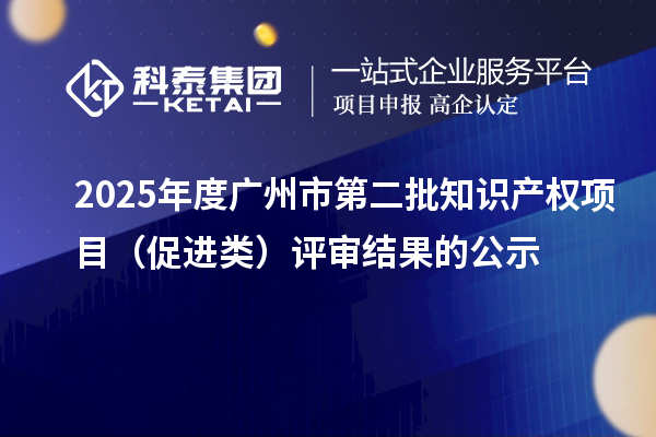 2025年度廣州市第二批知識產(chǎn)權(quán)項目（促進(jìn)類）評審結(jié)果的公示