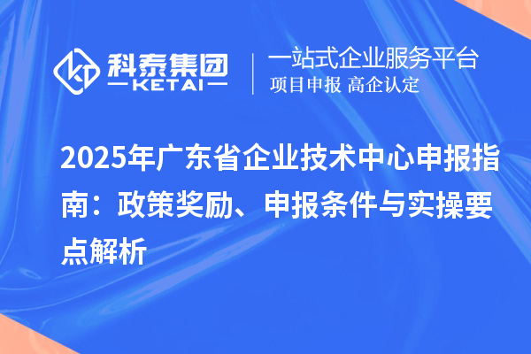 2025 年廣東省企業(yè)技術(shù)中心申報(bào)指南：政策獎(jiǎng)勵(lì)、申報(bào)條件與實(shí)操要點(diǎn)解析