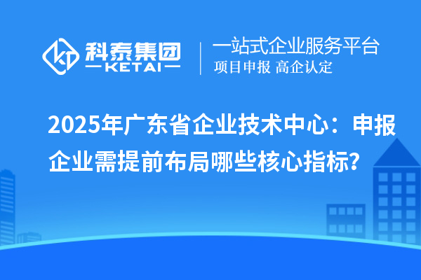 2025年廣東省企業(yè)技術(shù)中心：申報(bào)企業(yè)需提前布局哪些核心指標(biāo)？