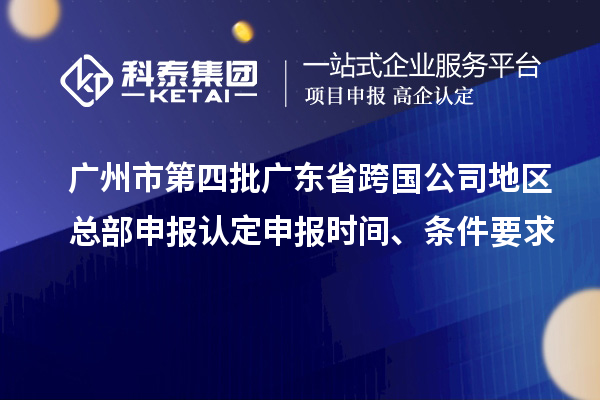 廣州市第四批廣東省跨國公司地區(qū)總部申報認(rèn)定申報時間、條件要求