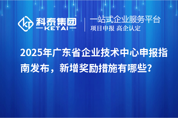 2025年廣東省企業(yè)技術(shù)中心申報(bào)指南發(fā)布，新增獎(jiǎng)勵(lì)措施有哪些？