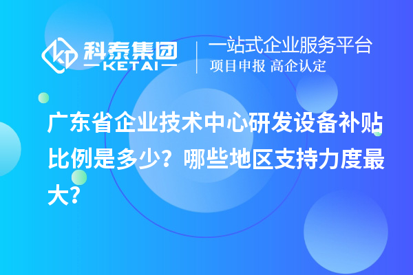 廣東省企業(yè)技術(shù)中心研發(fā)設(shè)備補(bǔ)貼比例是多少？哪些地區(qū)支持力度最大？