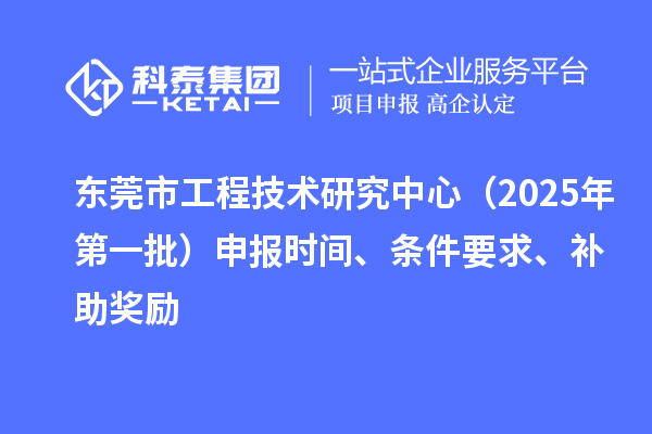 東莞市工程技術(shù)研究中心（2025年第一批）申報(bào)時(shí)間、條件要求、補(bǔ)助獎(jiǎng)勵(lì)