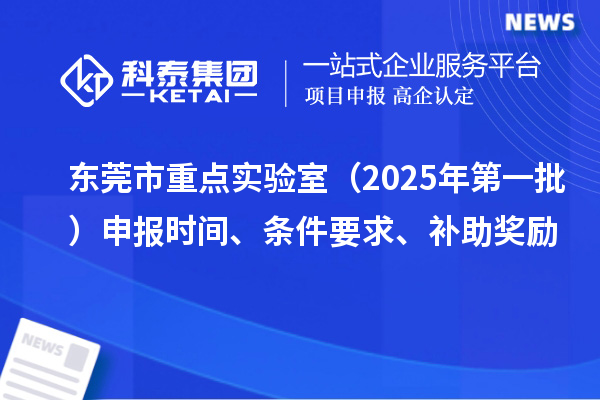 東莞市重點實驗室（2025年第一批）申報時間、條件要求、補助獎勵