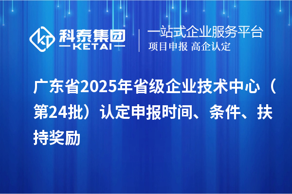 廣東省2025年省級企業(yè)技術(shù)中心（第24批）認(rèn)定申報(bào)時(shí)間、條件要求、扶持獎勵(lì)
