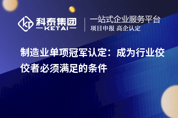 制造業(yè)單項冠軍認(rèn)定：成為行業(yè)佼佼者必須滿足的條件