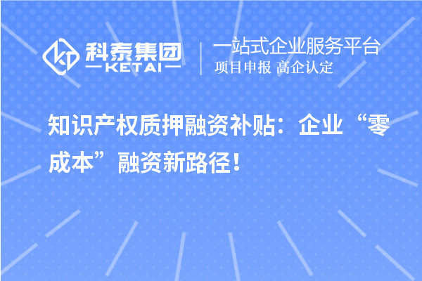 知識產(chǎn)權質押融資補貼：企業(yè)“零成本”融資新路徑！