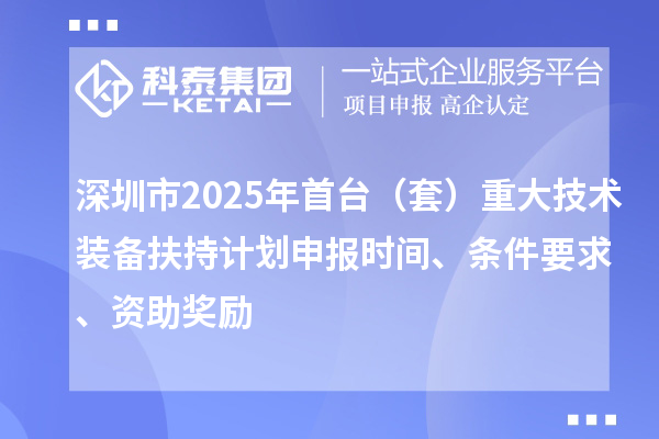 深圳市2025年首臺(tái)（套）重大技術(shù)裝備扶持計(jì)劃申報(bào)時(shí)間、條件要求、資助獎(jiǎng)勵(lì)