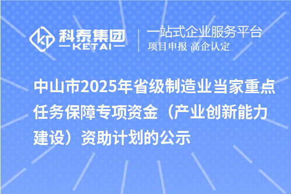 中山市2025年省級(jí)制造業(yè)當(dāng)家重點(diǎn)任務(wù)保障專項(xiàng)資金（產(chǎn)業(yè)創(chuàng)新能力建設(shè)）資助計(jì)劃的公示