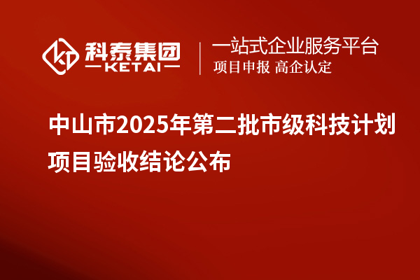 中山市2025年第二批市級科技計(jì)劃項(xiàng)目驗(yàn)收結(jié)論公布