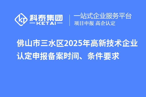 佛山市三水區(qū)2025年高新技術(shù)企業(yè)認(rèn)定申報備案時間、條件要求