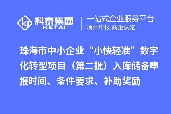 珠海市中小企業(yè)“小快輕準(zhǔn)”數(shù)字化轉(zhuǎn)型項目（第二批）入庫儲備申報時間、條件要求、補(bǔ)助獎勵