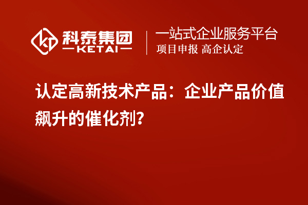 認(rèn)定高新技術(shù)產(chǎn)品：企業(yè)產(chǎn)品價(jià)值飆升的催化劑？