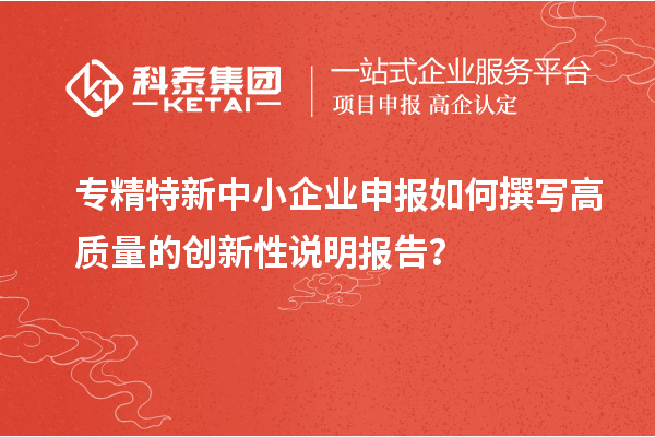 專精特新中小企業(yè)申報(bào)如何撰寫(xiě)高質(zhì)量的創(chuàng)新性說(shuō)明報(bào)告？