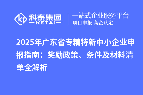 2025年廣東省專精特新中小企業(yè)申報(bào)指南：獎(jiǎng)勵(lì)政策、條件及材料清單全解析