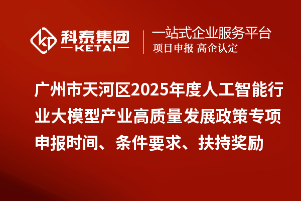 廣州市天河區(qū)2025年度人工智能行業(yè)大模型產(chǎn)業(yè)高質(zhì)量發(fā)展政策專項申報時間、條件要求、扶持獎勵