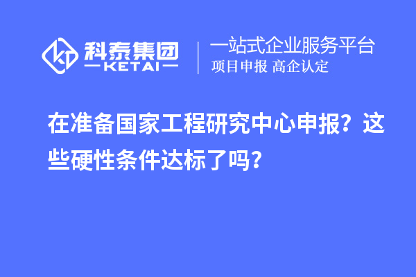 在準(zhǔn)備國家工程研究中心申報(bào)？這些硬性條件達(dá)標(biāo)了嗎？