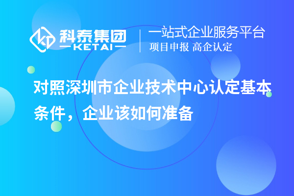 對照深圳市企業(yè)技術(shù)中心認(rèn)定基本條件，企業(yè)該如何準(zhǔn)備