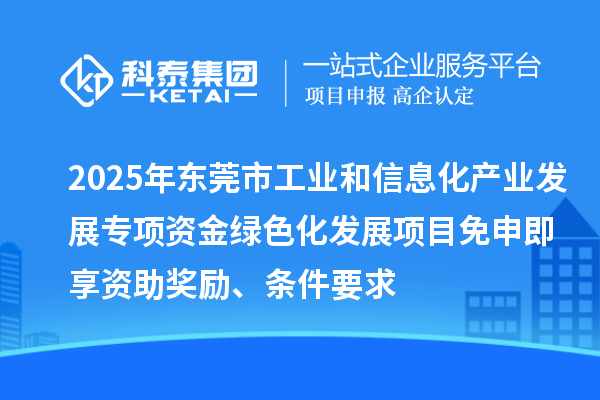 2025年東莞市工業(yè)和信息化產(chǎn)業(yè)發(fā)展專項資金綠色化發(fā)展項目免申即享資助獎勵、條件要求