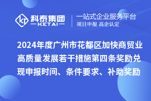 2024年度廣州市花都區(qū)加快商貿(mào)業(yè)高質(zhì)量發(fā)展若干措施第四條獎勵兌現(xiàn)申報時間、條件要求、補助獎勵