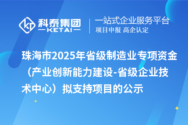 珠海市2025年省級(jí)制造業(yè)專(zhuān)項(xiàng)資金（產(chǎn)業(yè)創(chuàng)新能力建設(shè)-省級(jí)企業(yè)技術(shù)中心）擬支持項(xiàng)目的公示