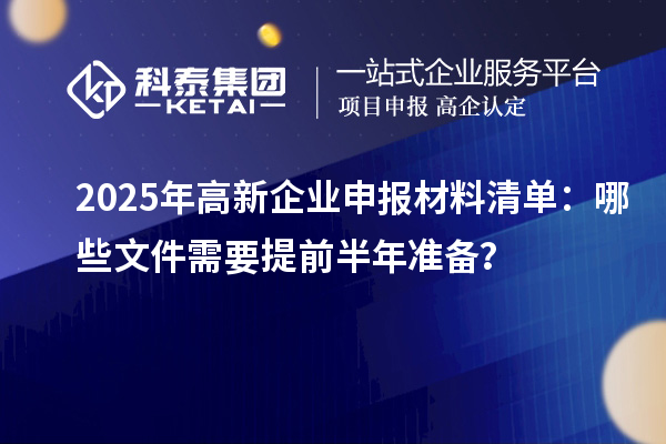 2025年高新企業(yè)申報(bào)材料清單：哪些文件需要提前半年準(zhǔn)備？