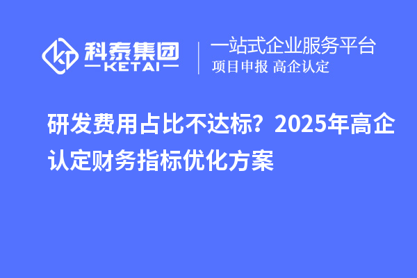 研發(fā)費(fèi)用占比不達(dá)標(biāo)？2025年高企認(rèn)定財(cái)務(wù)指標(biāo)優(yōu)化方案