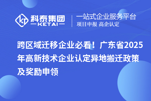 跨區(qū)域遷移企業(yè)必看！廣東省2025年<a href=http:// target=_blank class=infotextkey>高新技術(shù)企業(yè)認(rèn)定</a>異地搬遷政策及獎(jiǎng)勵(lì)申領(lǐng)