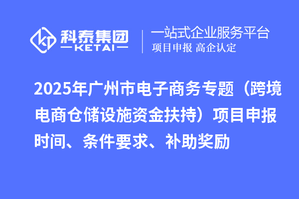 2025年廣州市電子商務(wù)專(zhuān)題（跨境電商倉(cāng)儲(chǔ)設(shè)施資金扶持）項(xiàng)目申報(bào)時(shí)間、條件要求、補(bǔ)助獎(jiǎng)勵(lì)
