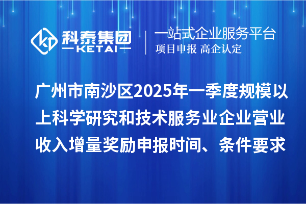 廣州市南沙區(qū)2025年一季度規(guī)模以上科學研究和技術服務業(yè)企業(yè)營業(yè)收入增量獎勵申報時間、條件要求、補助標準
