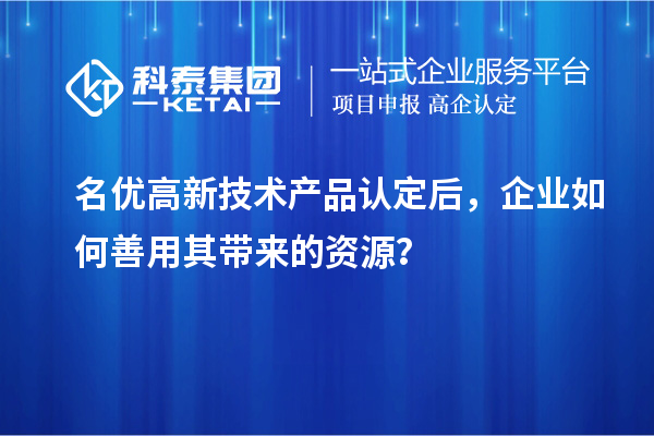 名優(yōu)高新技術(shù)產(chǎn)品認(rèn)定后，企業(yè)如何善用其帶來的資源？