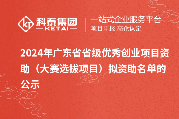 2024年廣東省省級(jí)優(yōu)秀創(chuàng)業(yè)項(xiàng)目資助（大賽選拔項(xiàng)目）擬資助名單的公示
