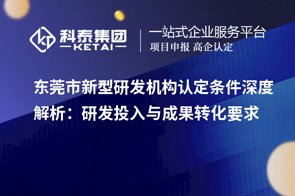 東莞市新型研發(fā)機(jī)構(gòu)認(rèn)定條件深度解析：研發(fā)投入與成果轉(zhuǎn)化要求
