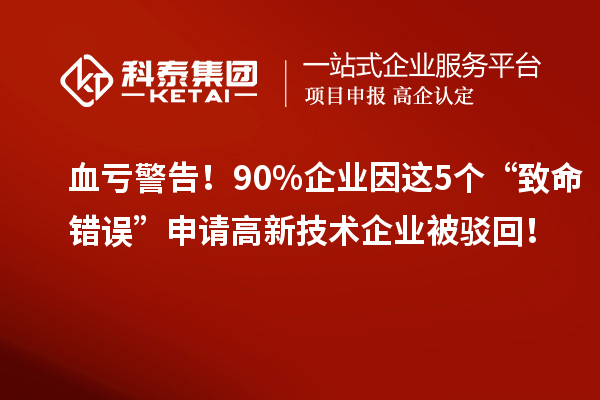 血虧警告！90%企業(yè)因這5個“致命錯誤”申請高新技術(shù)企業(yè)被駁回！